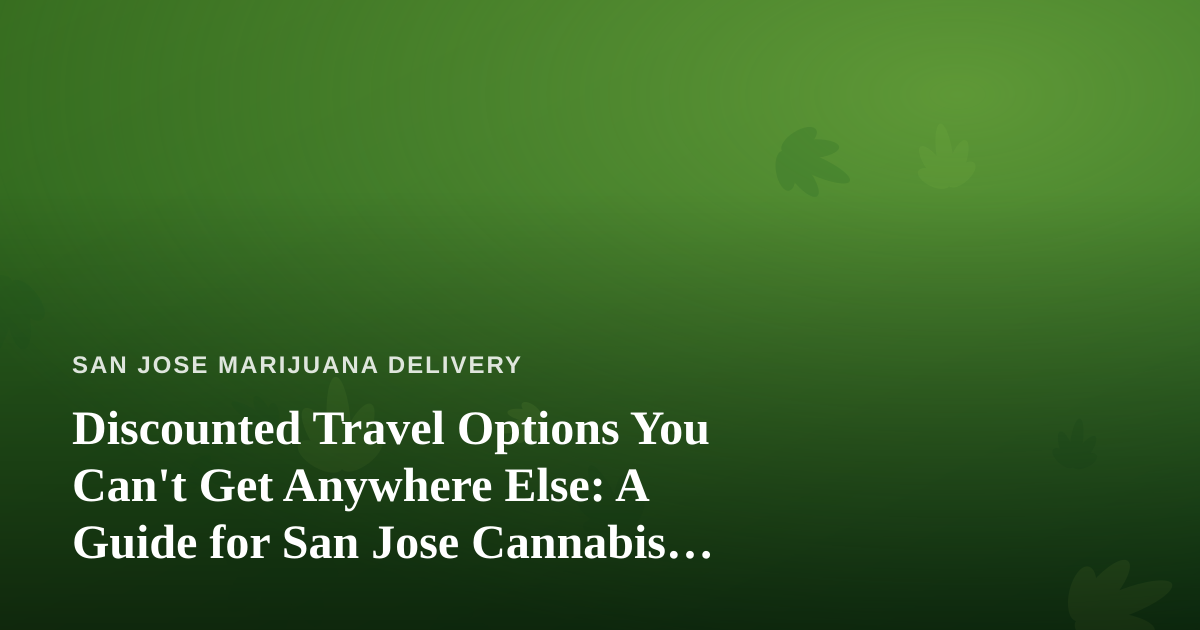 Discounted Travel Options You Can’t Get Anywhere Else: A Guide for San Jose Cannabis Enthusiasts