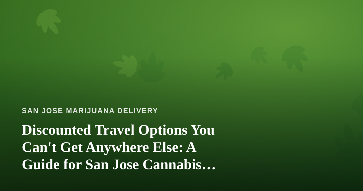 Discounted Travel Options You Can’t Get Anywhere Else: A Guide for San Jose Cannabis Enthusiasts