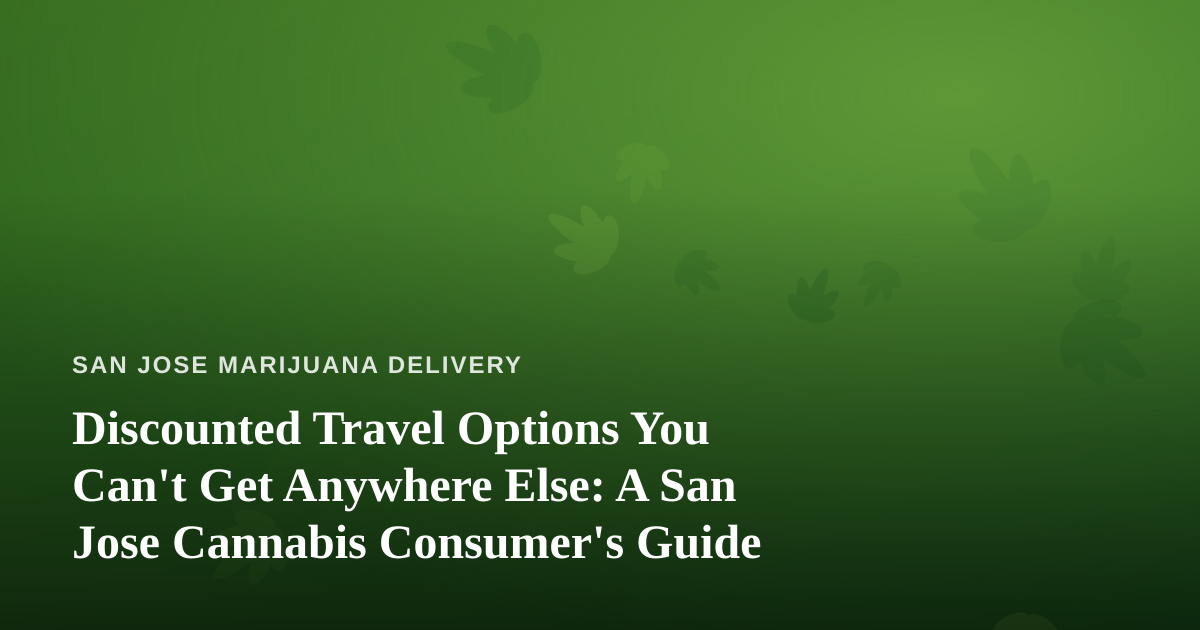 Discounted Travel Options You Can’t Get Anywhere Else: A San Jose Cannabis Consumer’s Guide