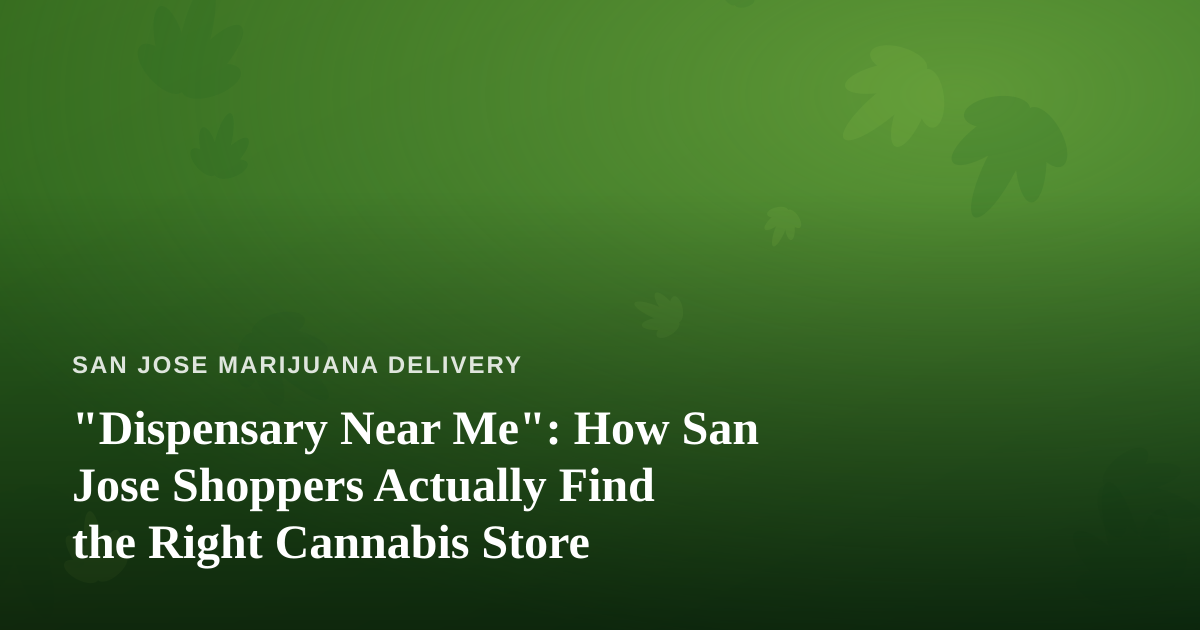 “Dispensary Near Me”: How San Jose Shoppers Actually Find the Right Cannabis Store