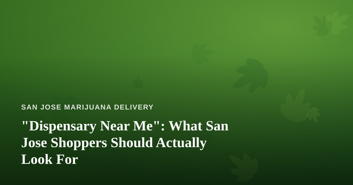 “Dispensary Near Me”: What San Jose Shoppers Should Actually Look For
