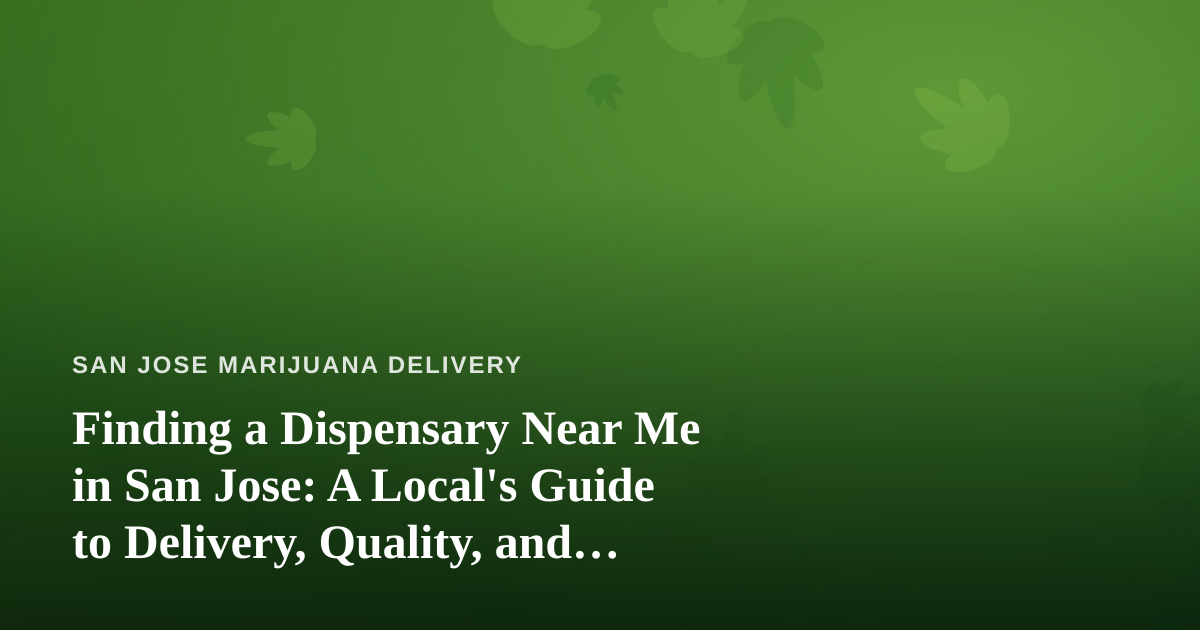 Finding a Dispensary Near Me in San Jose: A Local’s Guide to Delivery, Quality, and Value