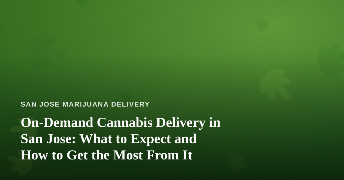 On-Demand Cannabis Delivery in San Jose: What to Expect and How to Get the Most From It