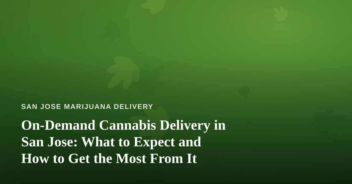 On-Demand Cannabis Delivery in San Jose: What to Expect and How to Get the Most From It