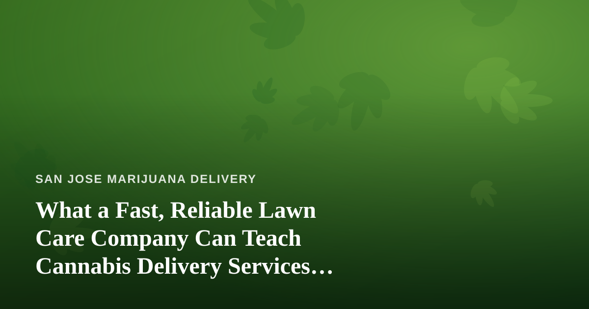 What a Fast, Reliable Lawn Care Company Can Teach Cannabis Delivery Services About Winning Customers