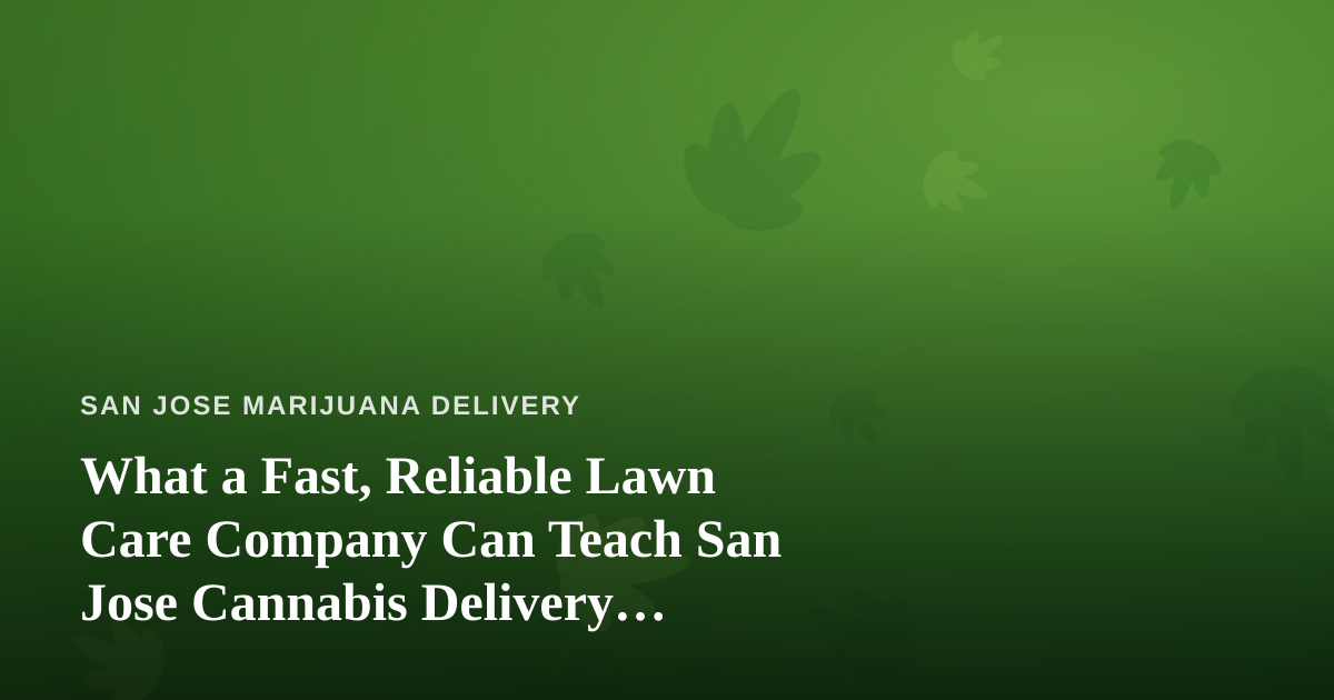What a Fast, Reliable Lawn Care Company Can Teach San Jose Cannabis Delivery Customers About Service