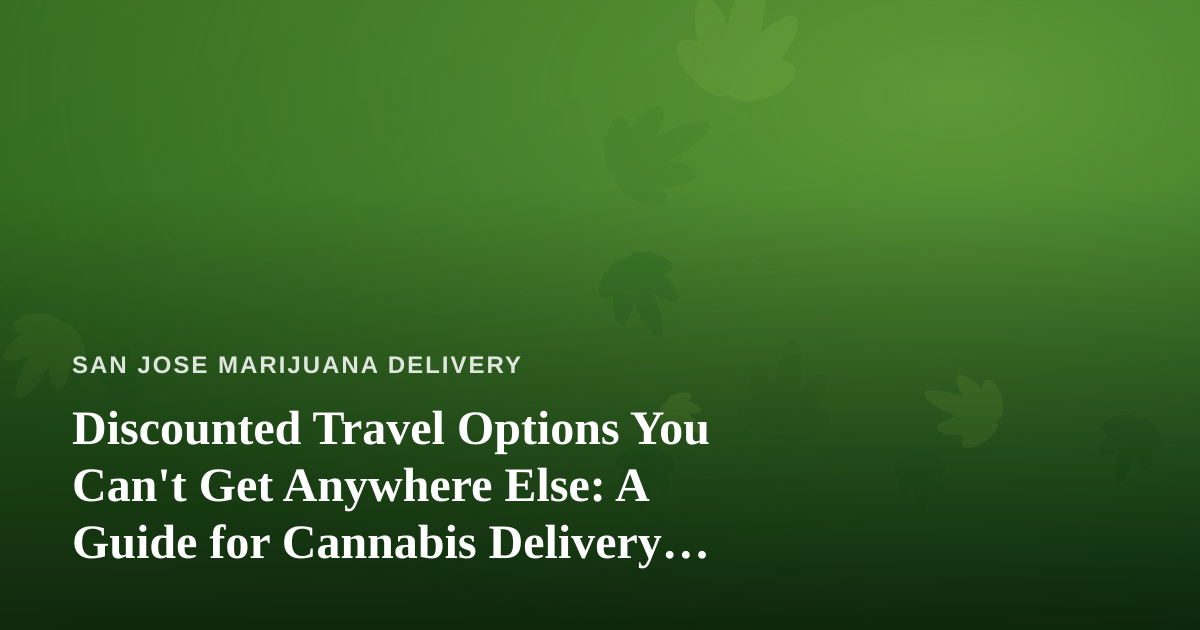 Discounted Travel Options You Can’t Get Anywhere Else: A Guide for Cannabis Delivery Fans in San Jose