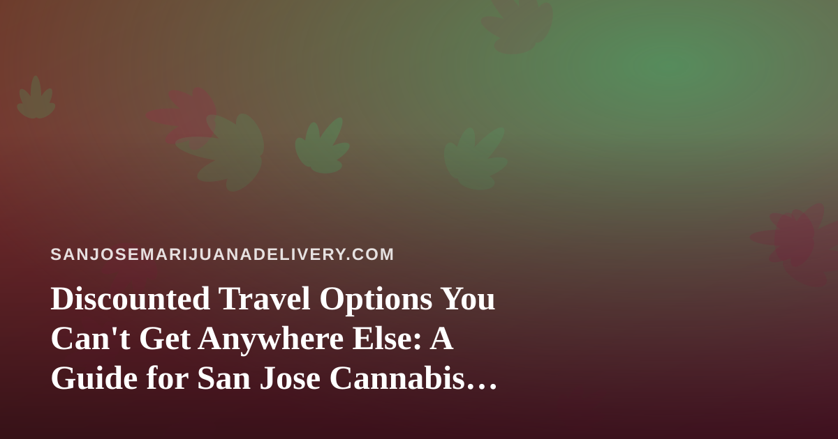 Discounted Travel Options You Can’t Get Anywhere Else: A Guide for San Jose Cannabis Consumers