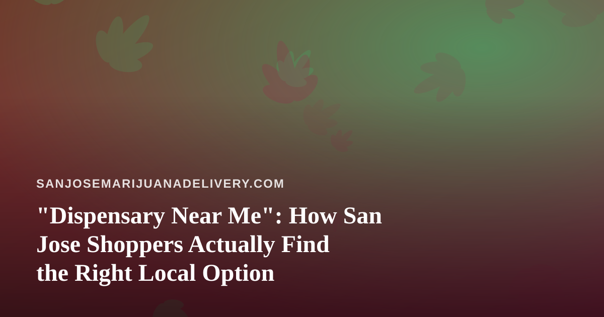 “Dispensary Near Me”: How San Jose Shoppers Actually Find the Right Local Option