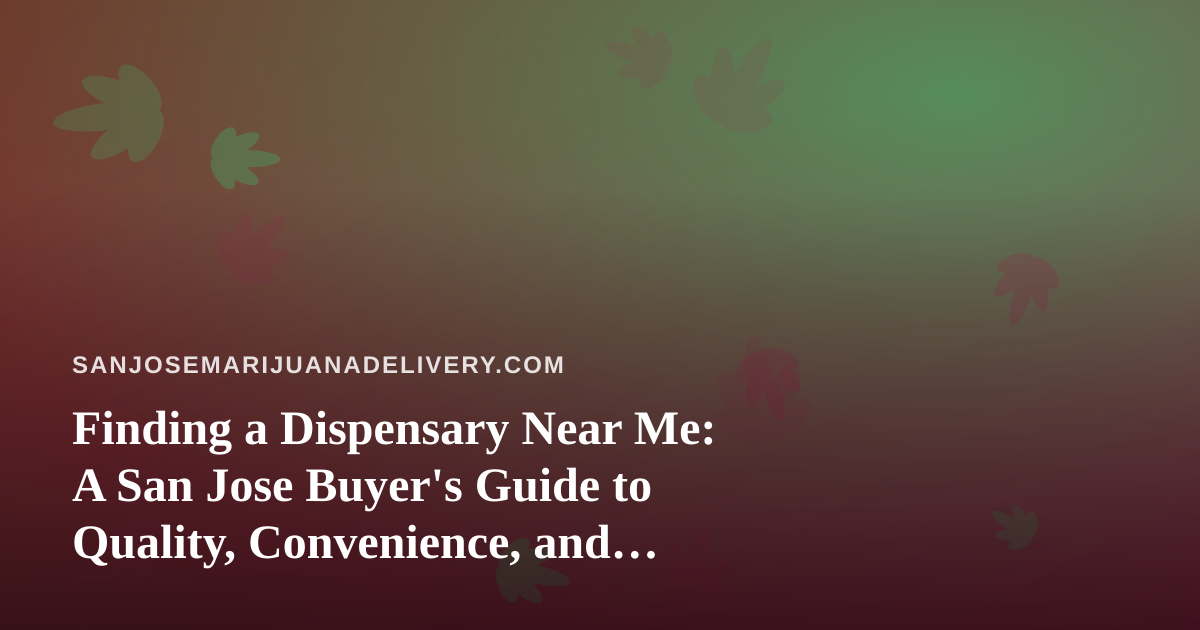 Finding a Dispensary Near Me: A San Jose Buyer’s Guide to Quality, Convenience, and Trust