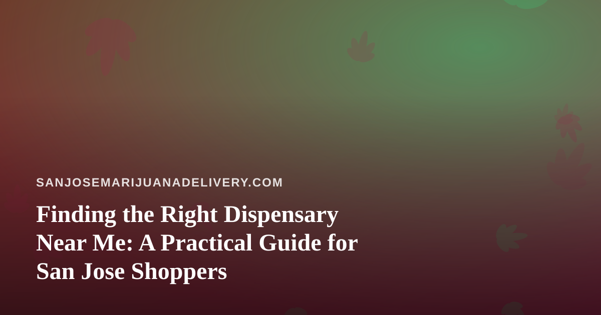 Finding the Right Dispensary Near Me: A Practical Guide for San Jose Shoppers