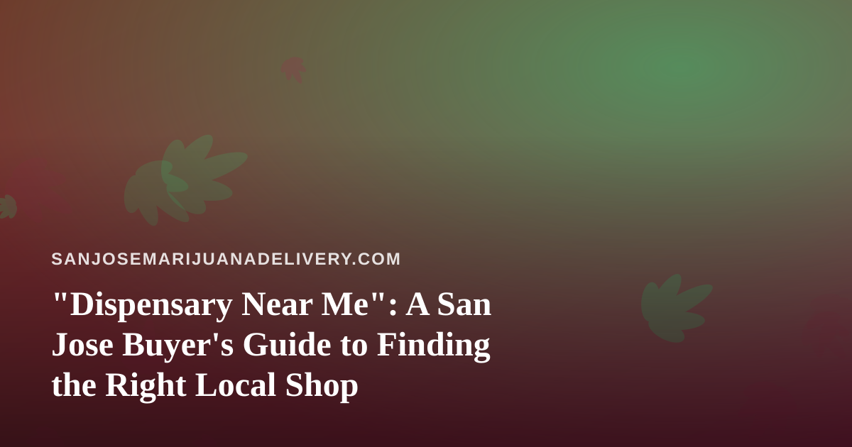 “Dispensary Near Me”: A San Jose Buyer’s Guide to Finding the Right Local Shop