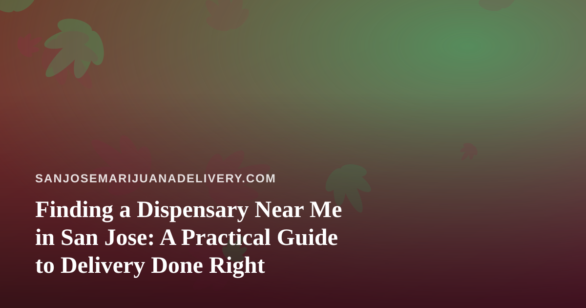 Finding a Dispensary Near Me in San Jose: A Practical Guide to Delivery Done Right