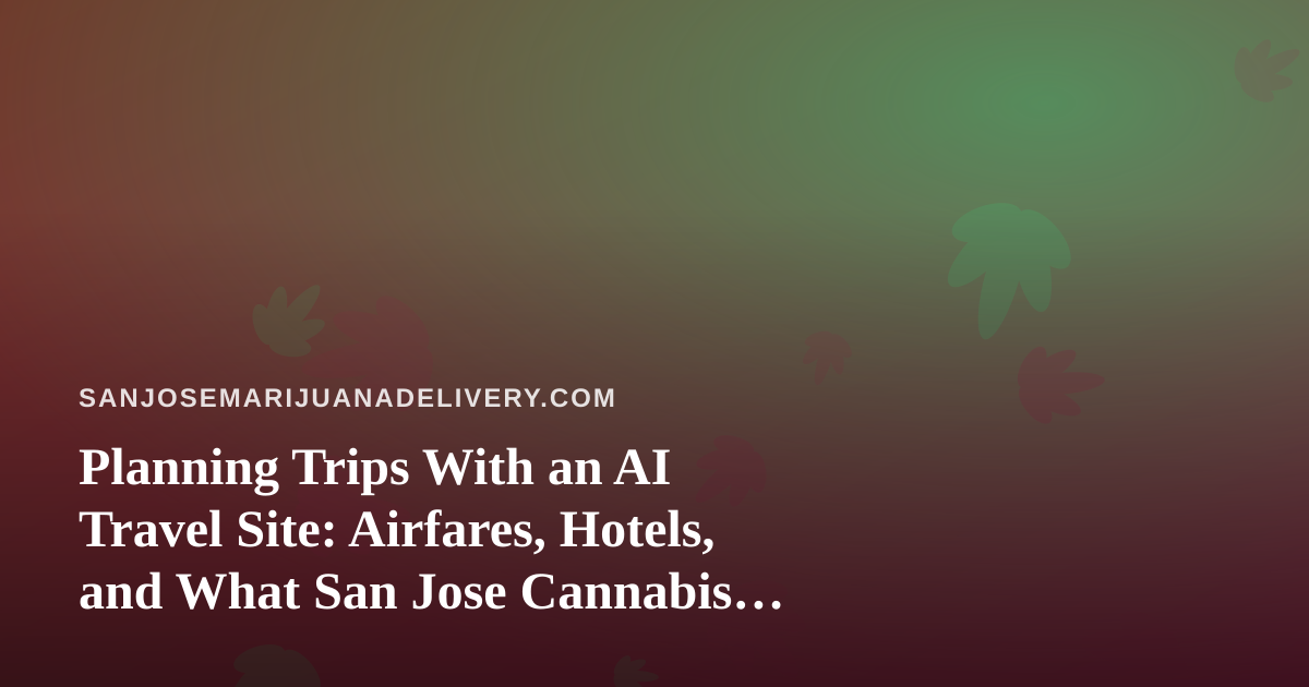 Planning Trips With an AI Travel Site: Airfares, Hotels, and What San Jose Cannabis Customers Should Know Before They Pack