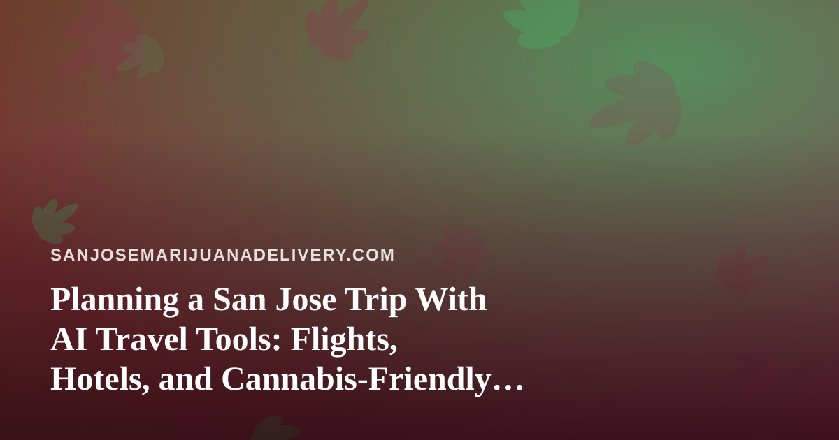 Planning a San Jose Trip With AI Travel Tools: Flights, Hotels, and Cannabis-Friendly Logistics