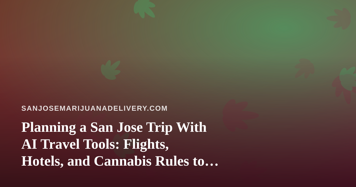 Planning a San Jose Trip With AI Travel Tools: Flights, Hotels, and Cannabis Rules to Know Before You Land