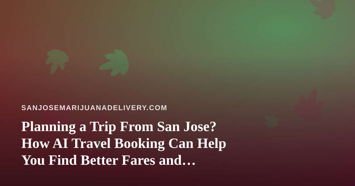 Planning a Trip From San Jose? How AI Travel Booking Can Help You Find Better Fares and Stays