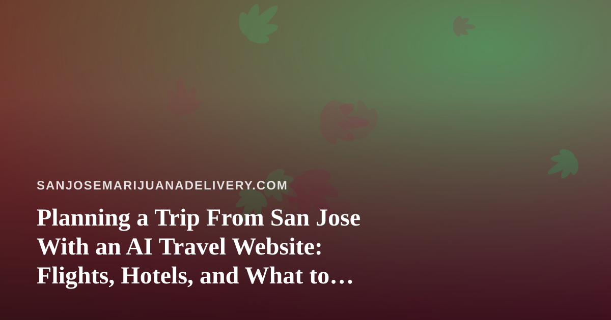 Planning a Trip From San Jose With an AI Travel Website: Flights, Hotels, and What to Pack Legally