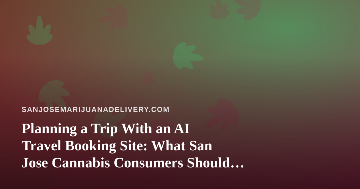 Planning a Trip With an AI Travel Booking Site: What San Jose Cannabis Consumers Should Know