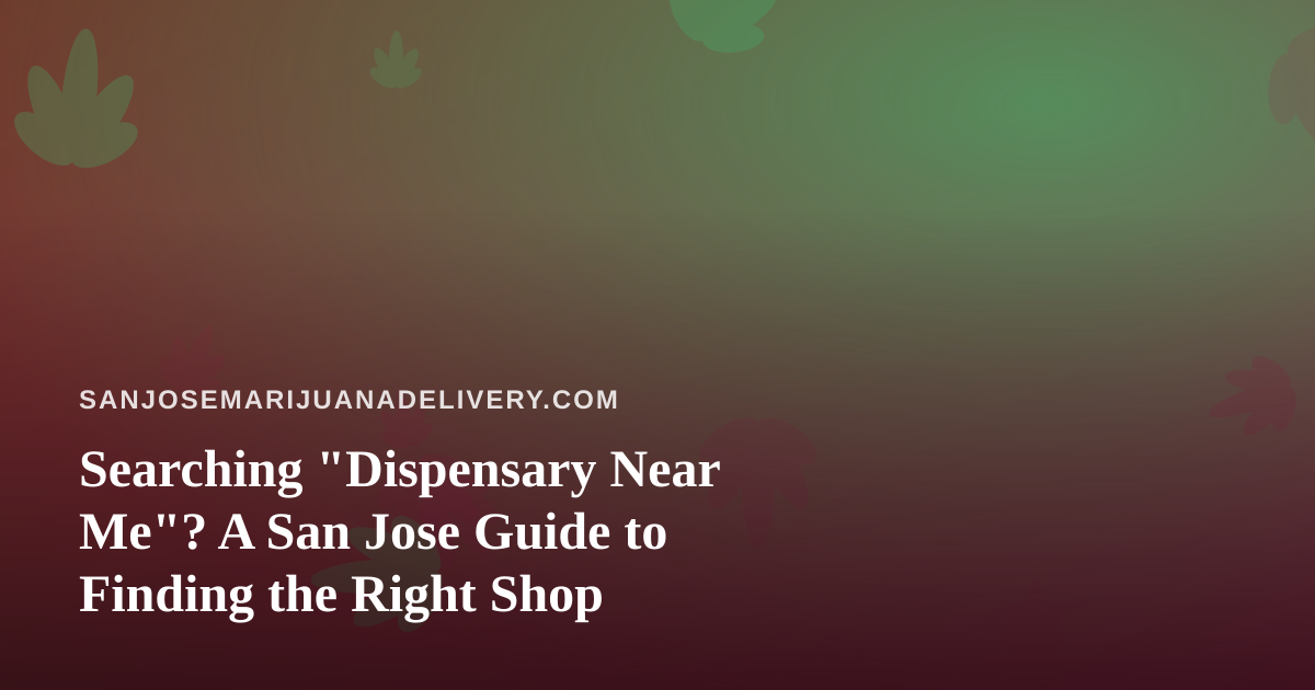 Searching “Dispensary Near Me”? A San Jose Guide to Finding the Right Shop