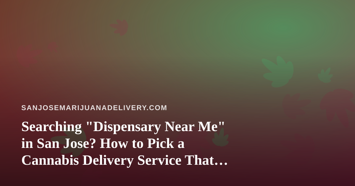 Searching “Dispensary Near Me” in San Jose? How to Pick a Cannabis Delivery Service That Actually Shows Up