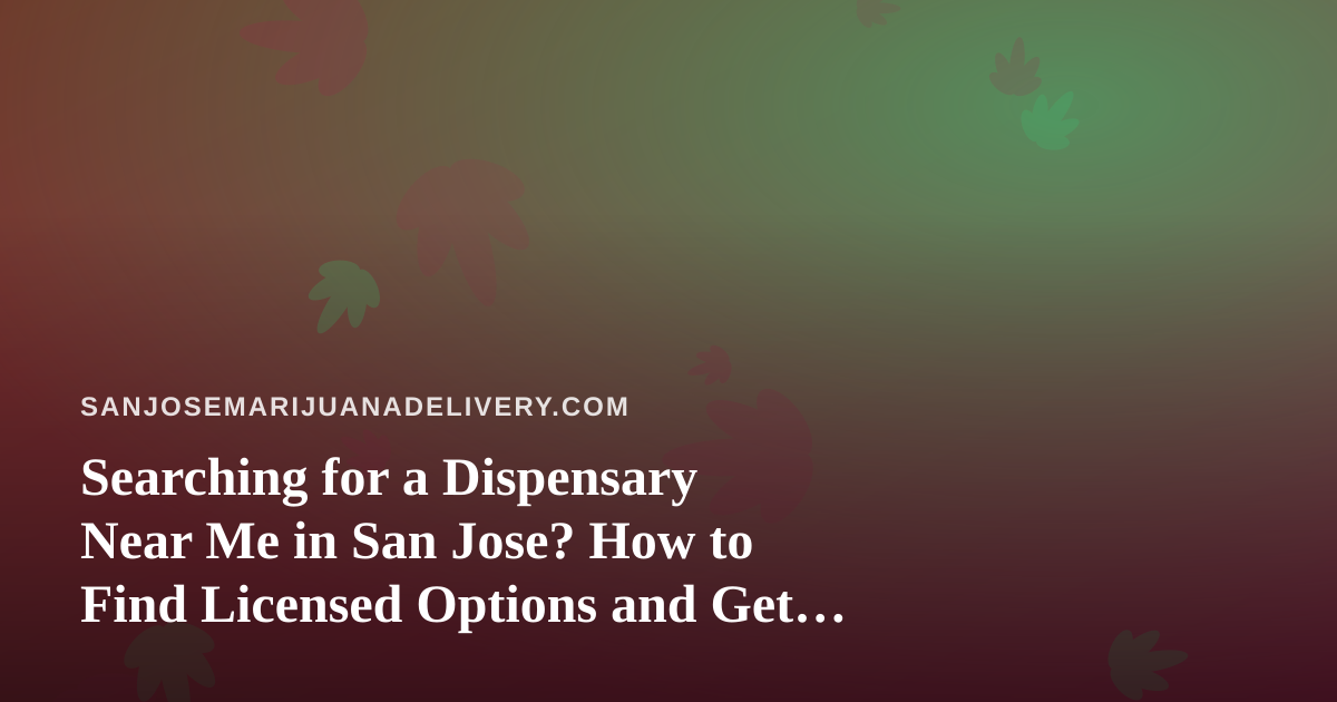 Searching for a Dispensary Near Me in San Jose? How to Find Licensed Options and Get Cannabis Delivered Safely