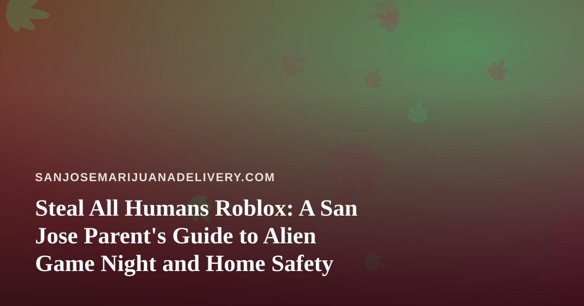 Steal All Humans Roblox: A San Jose Parent’s Guide to Alien Game Night and Home Safety