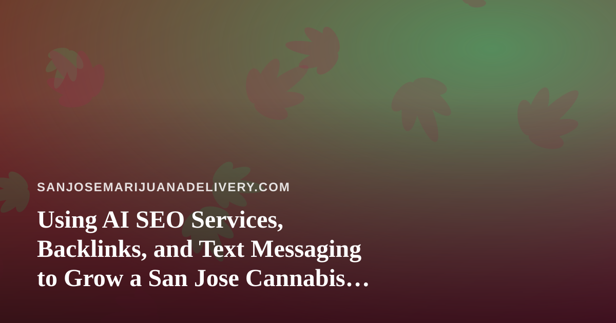 Using AI SEO Services, Backlinks, and Text Messaging to Grow a San Jose Cannabis Delivery Business